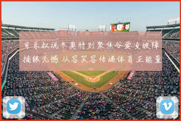 可乐叔说冬奥特别聚焦谷爱凌坡障摘银无憾 从容笑容传递体育正能量