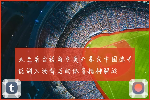 米兰看台视角冬奥开幕式中国选手低调入场背后的体育精神解读