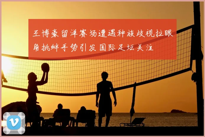 王博豪留洋赛场遭遇种族歧视拉眼角挑衅手势引发国际足坛关注