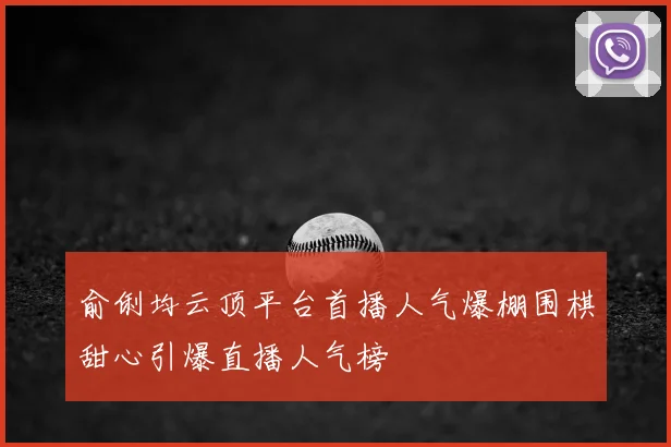 俞俐均云顶平台首播人气爆棚围棋甜心引爆直播人气榜