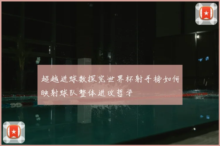 超越进球数探究世界杯射手榜如何映射球队整体进攻哲学