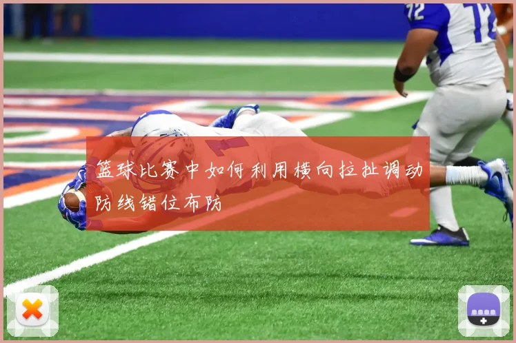 篮球比赛中如何利用横向拉扯调动防线错位布防