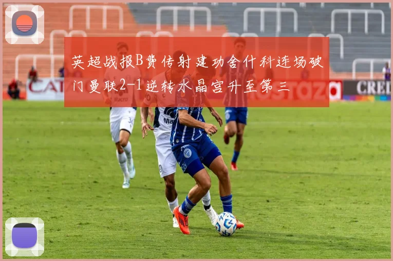 英超战报B费传射建功舍什科连场破门曼联2-1逆转水晶宫升至第三