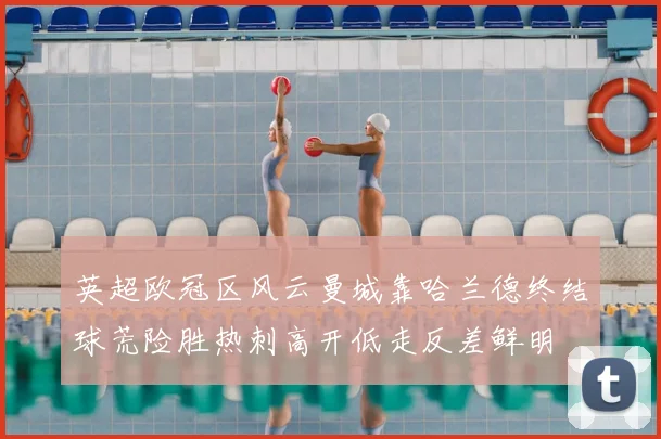 英超欧冠区风云曼城靠哈兰德终结球荒险胜热刺高开低走反差鲜明