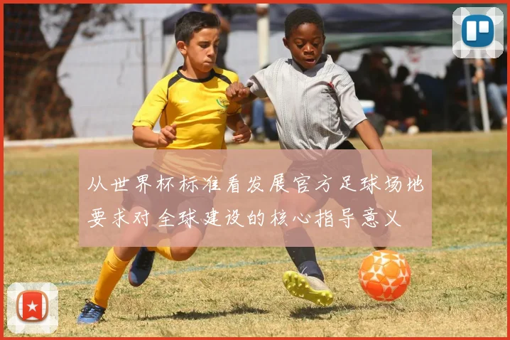从世界杯标准看发展官方足球场地要求对全球建设的核心指导意义
