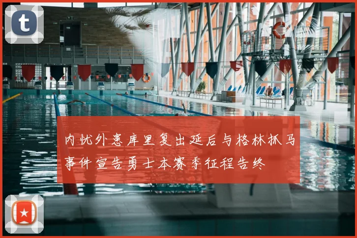 内忧外患库里复出延后与格林抓马事件宣告勇士本赛季征程告终