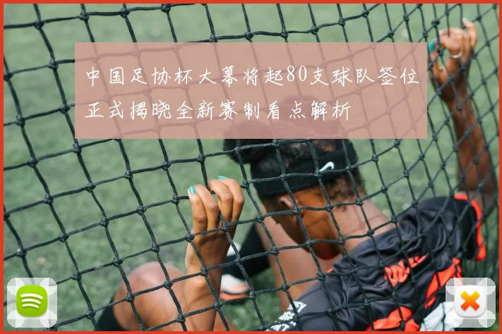 中国足协杯大幕将起80支球队签位正式揭晓全新赛制看点解析