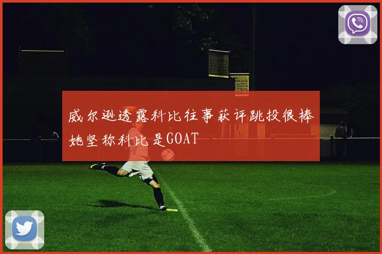 威尔逊透露科比往事获评跳投很棒她坚称科比是GOAT