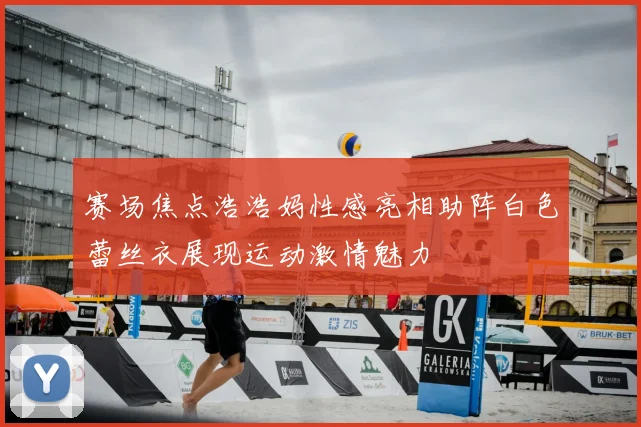 赛场焦点浩浩妈性感亮相助阵白色蕾丝衣展现运动激情魅力