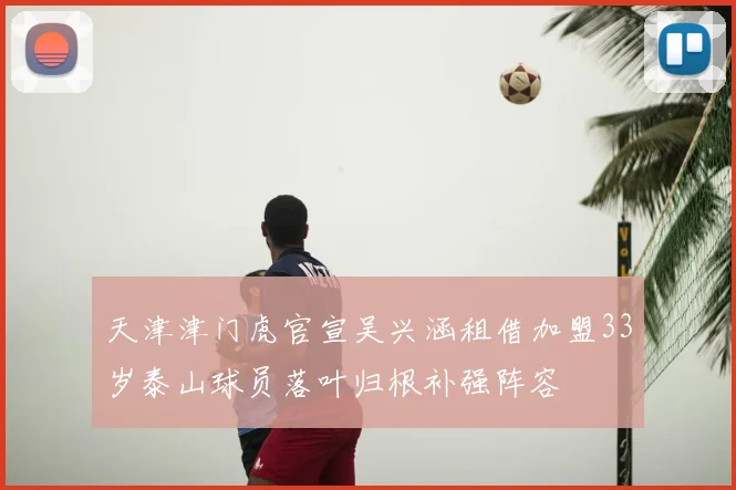 天津津门虎官宣吴兴涵租借加盟33岁泰山球员落叶归根补强阵容