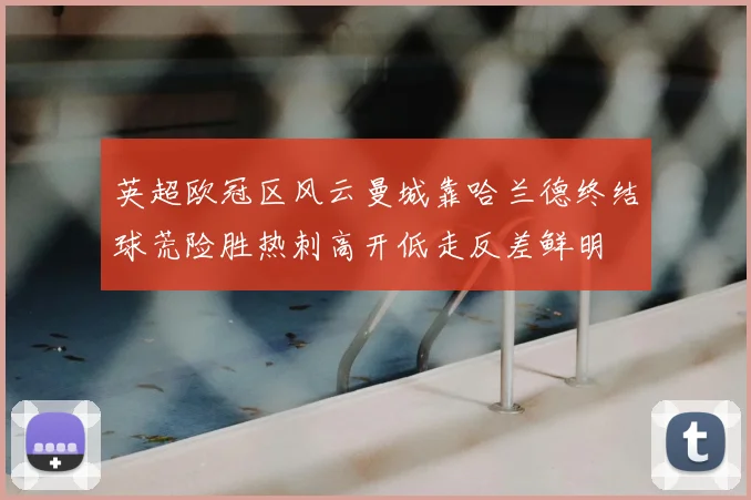 英超欧冠区风云曼城靠哈兰德终结球荒险胜热刺高开低走反差鲜明