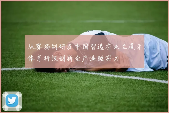 从赛场到研发中国智造在米兰展示体育科技创新全产业链实力
