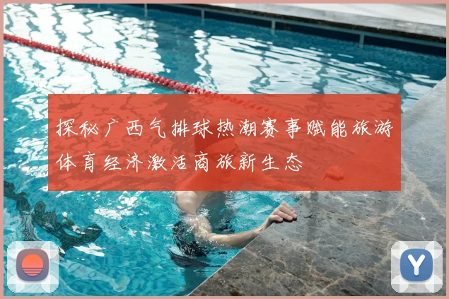 探秘广西气排球热潮赛事赋能旅游体育经济激活商旅新生态