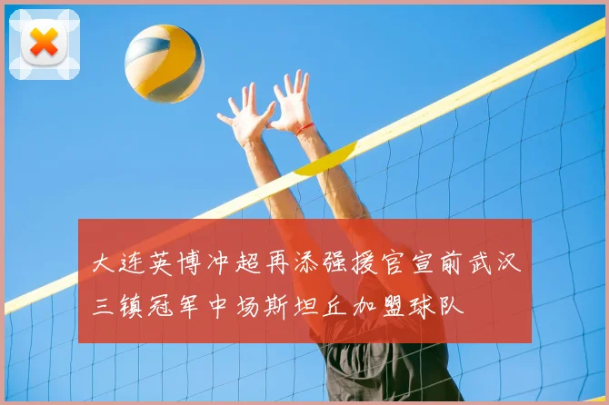 大连英博冲超再添强援官宣前武汉三镇冠军中场斯坦丘加盟球队