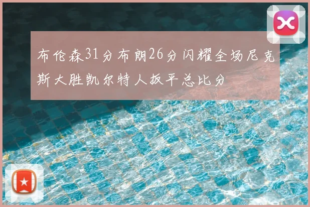 布伦森31分布朗26分闪耀全场尼克斯大胜凯尔特人扳平总比分
