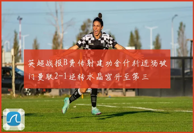 英超战报B费传射建功舍什科连场破门曼联2-1逆转水晶宫升至第三