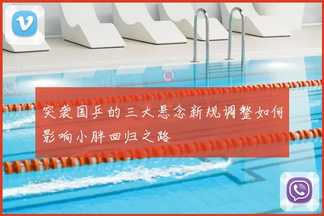 突袭国乒的三大悬念新规调整如何影响小胖回归之路