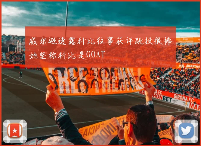 威尔逊透露科比往事获评跳投很棒她坚称科比是GOAT