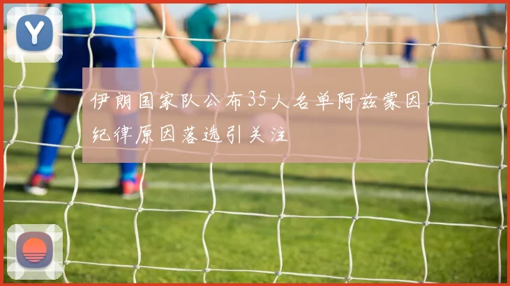伊朗国家队公布35人名单阿兹蒙因纪律原因落选引关注